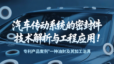專利產(chǎn)品案例 ? 一種油封及其加工治具：汽車傳動系統(tǒng)的密封圈技術(shù)解析與工程應用！